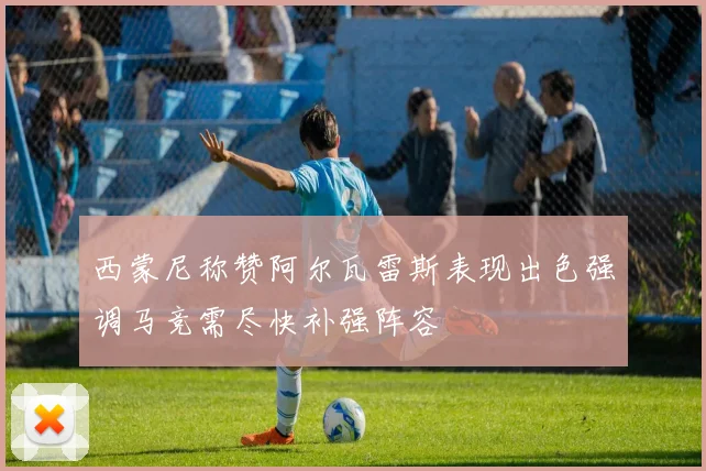 西蒙尼称赞阿尔瓦雷斯表现出色强调马竞需尽快补强阵容
