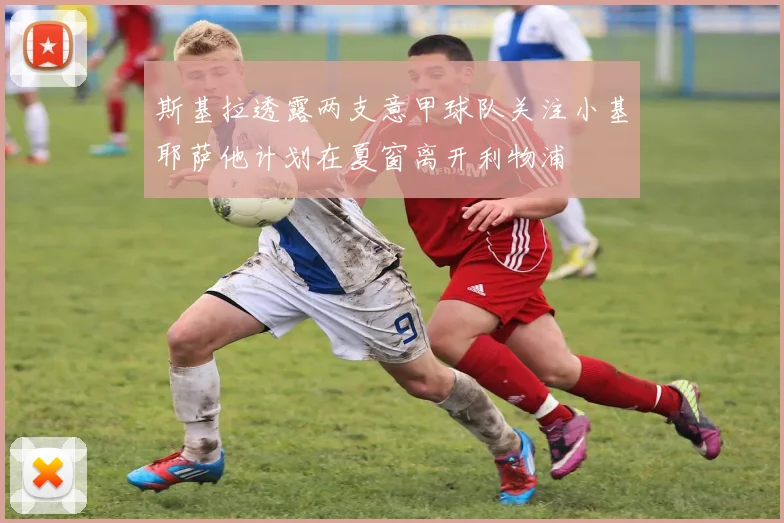 斯基拉透露两支意甲球队关注小基耶萨他计划在夏窗离开利物浦