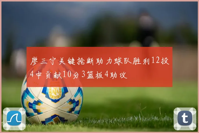 廖三宁关键抢断助力球队胜利12投4中贡献10分3篮板4助攻