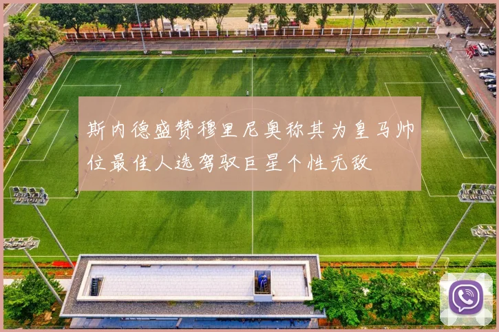 斯内德盛赞穆里尼奥称其为皇马帅位最佳人选驾驭巨星个性无敌