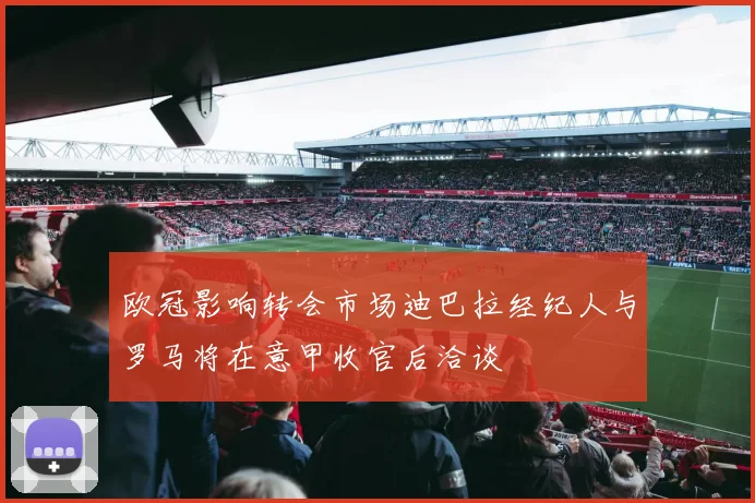 欧冠影响转会市场迪巴拉经纪人与罗马将在意甲收官后洽谈