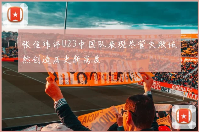 张佳玮评U23中国队表现尽管失败依然创造历史新高度