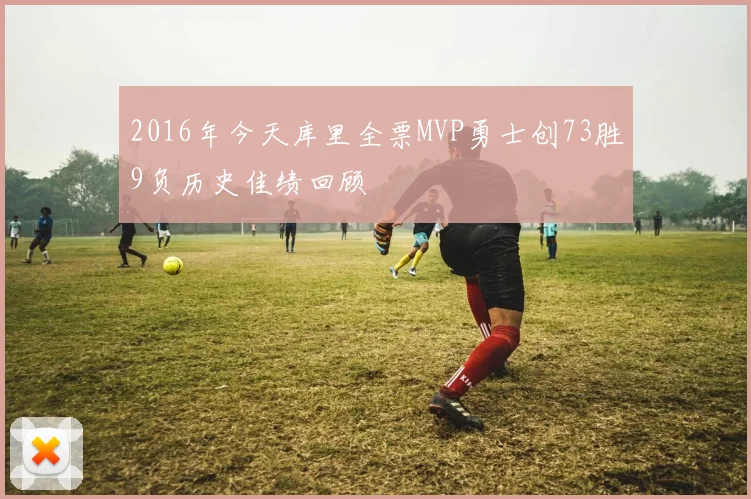 2016年今天库里全票MVP勇士创73胜9负历史佳绩回顾
