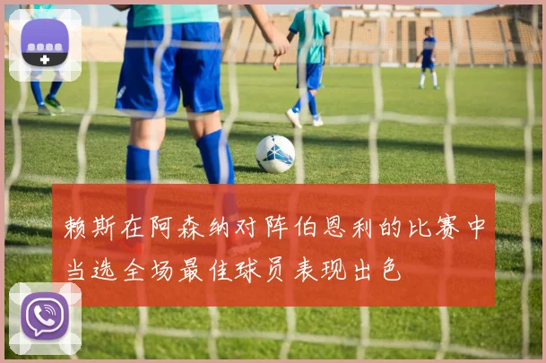 赖斯在阿森纳对阵伯恩利的比赛中当选全场最佳球员表现出色