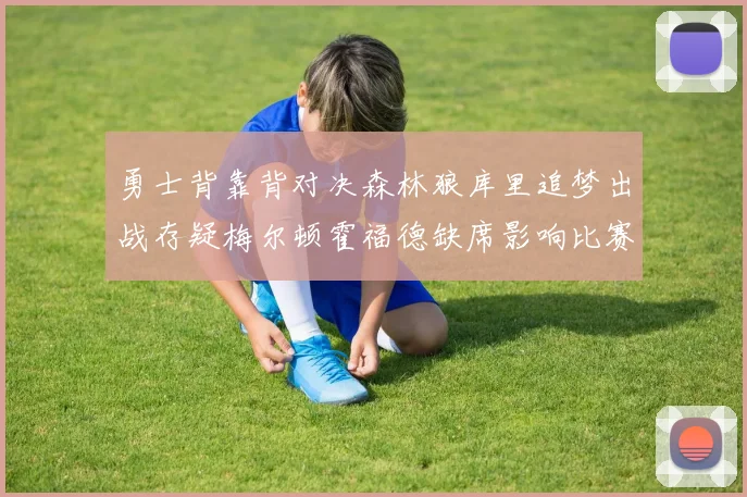 勇士背靠背对决森林狼库里追梦出战存疑梅尔顿霍福德缺席影响比赛走势
