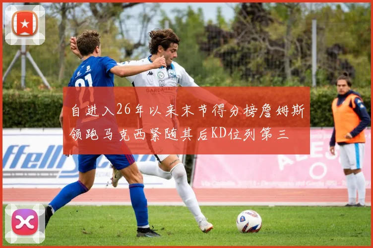 自进入26年以来末节得分榜詹姆斯领跑马克西紧随其后KD位列第三