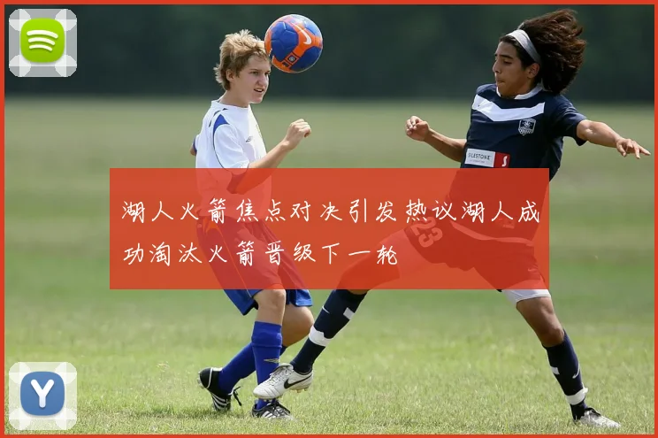 湖人火箭焦点对决引发热议湖人成功淘汰火箭晋级下一轮