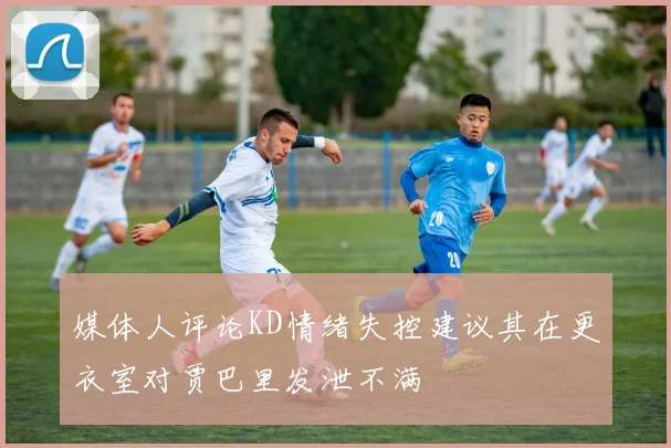 媒体人评论KD情绪失控建议其在更衣室对贾巴里发泄不满