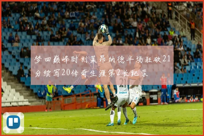梦回巅峰时刻莱昂纳德半场狂砍21分续写20传奇生涯第2长纪录