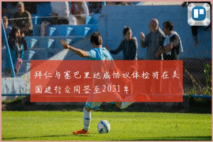 拜仁与塞巴里达成协议体检将在美国进行合同签至2031年