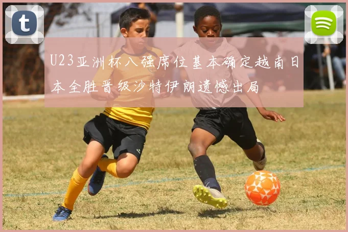 U23亚洲杯八强席位基本确定越南日本全胜晋级沙特伊朗遗憾出局