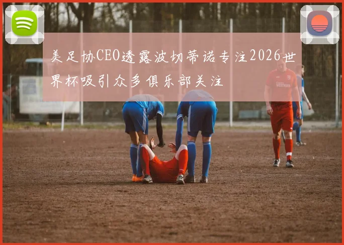 美足协CEO透露波切蒂诺专注2026世界杯吸引众多俱乐部关注