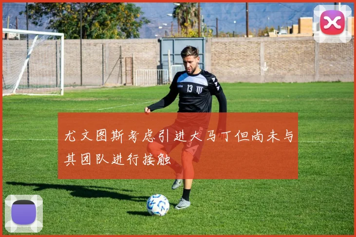 尤文图斯考虑引进大马丁但尚未与其团队进行接触