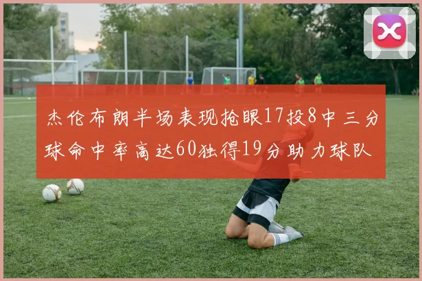 杰伦布朗半场表现抢眼17投8中三分球命中率高达60独得19分助力球队